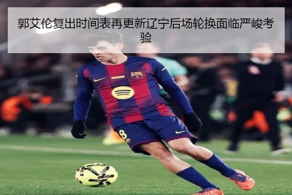 郭艾伦复出时间表再更新辽宁后场轮换面临严峻考验