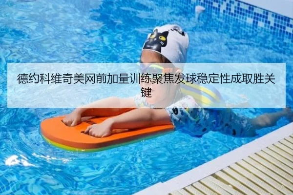 德约科维奇美网前加量训练聚焦发球稳定性成取胜关键