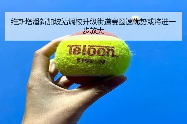 维斯塔潘新加坡站调校升级街道赛圈速优势或将进一步放大